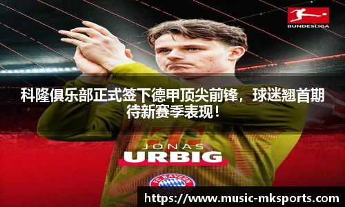 科隆俱乐部正式签下德甲顶尖前锋，球迷翘首期待新赛季表现！