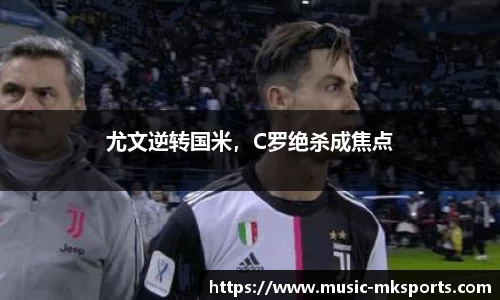 尤文逆转国米，C罗绝杀成焦点