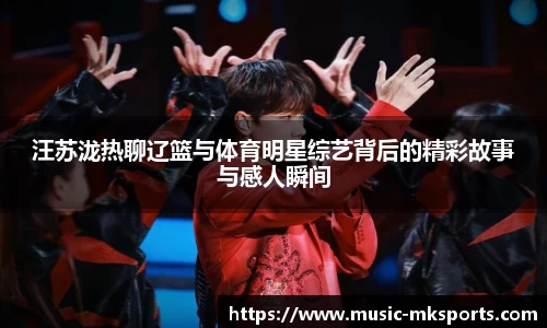 汪苏泷热聊辽篮与体育明星综艺背后的精彩故事与感人瞬间