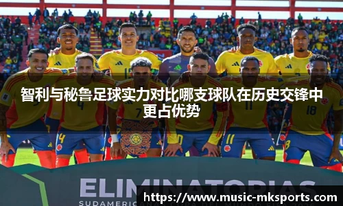 智利与秘鲁足球实力对比哪支球队在历史交锋中更占优势