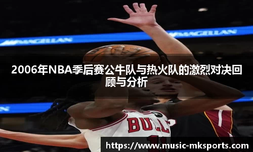 2006年NBA季后赛公牛队与热火队的激烈对决回顾与分析