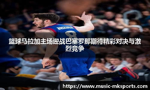 篮球马拉加主场迎战巴塞罗那期待精彩对决与激烈竞争