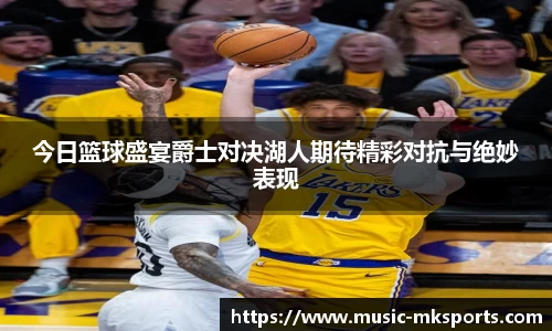 今日篮球盛宴爵士对决湖人期待精彩对抗与绝妙表现