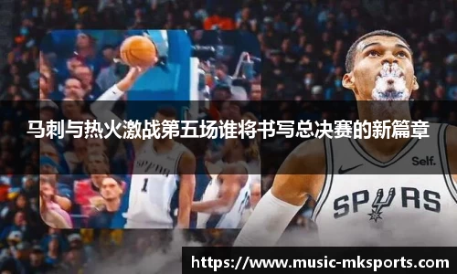 马刺与热火激战第五场谁将书写总决赛的新篇章