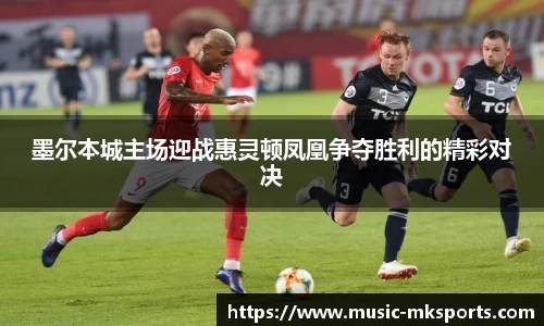 墨尔本城主场迎战惠灵顿凤凰争夺胜利的精彩对决