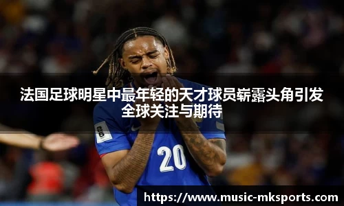 法国足球明星中最年轻的天才球员崭露头角引发全球关注与期待